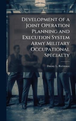 Development of a Joint Operation Planning and Execution System Army Military Occupational Specialty - Danny L Robinson - cover