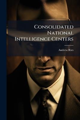 Consolidated National Intelligence Centers - Andrew Ries - cover