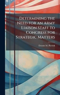 Determining the Need for an Army Liaison Staff to Congress for Strategic Matters - Dennis M Patrick - cover