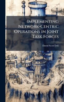 Implementing Network-Centric Operations in Joint Task Forces - David Scott Dull - cover