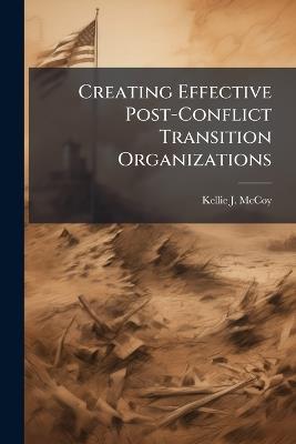 Creating Effective Post-Conflict Transition Organizations - Kellie J McCoy - cover