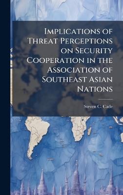 Implications of Threat Perceptions on Security Cooperation in the Association of Southeast Asian Nations - Steven C Cade - cover