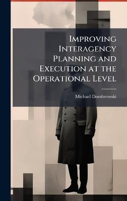 Improving Interagency Planning and Execution at the Operational Level - Michael Dombrowski - cover