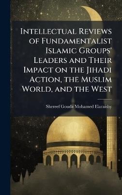 Intellectual Reviews of Fundamentalist Islamic Groups' Leaders and Their Impact on the Jihadi Action, the Muslim World, and the West - Shereef Gouda Mohamed Elaraishy - cover