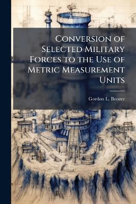 Conversion of Selected Military Forces to the Use of Metric Measurement Units - Gordon L Boozer - cover