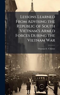 Lessons Learned From Advising the Republic of South Vietnamâ(TM)s Armed Forces During the Vietnam War - Thomas E Clinton - cover