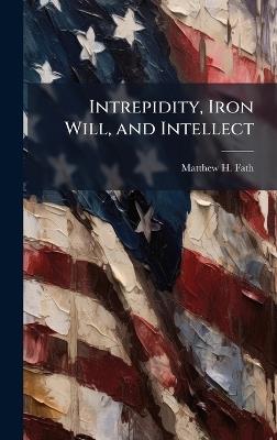 Intrepidity, Iron Will, and Intellect - Matthew H Fath - cover