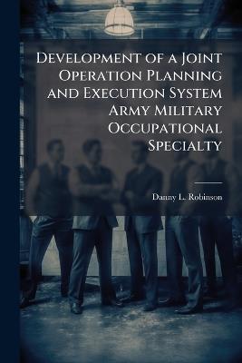Development of a Joint Operation Planning and Execution System Army Military Occupational Specialty - Danny L Robinson - cover