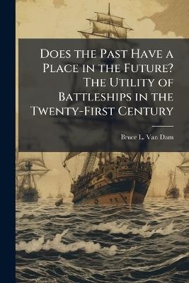 Does the Past Have a Place in the Future? The Utility of Battleships in the Twenty-First Century - Bruce L Van Dam - cover