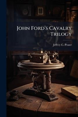 John Fordâ(TM)s Cavalry Trilogy - Jeffrey C Prater - cover