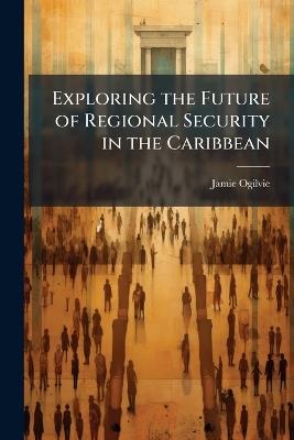 Exploring the Future of Regional Security in the Caribbean - Jamie Ogilvie - cover