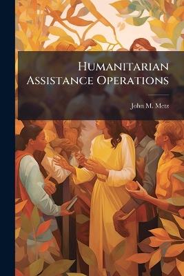 Humanitarian Assistance Operations - John M Metz - cover