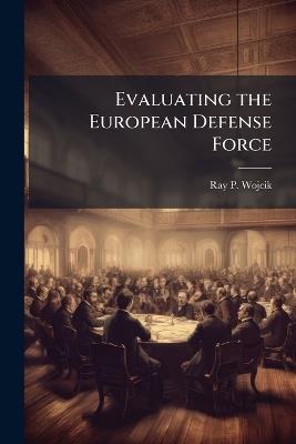 Evaluating the European Defense Force - Ray P Wojcik - cover