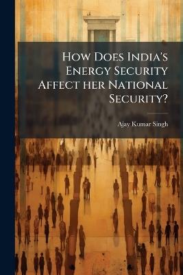 How Does India's Energy Security Affect her National Security? - Ajay Kumar Singh - cover