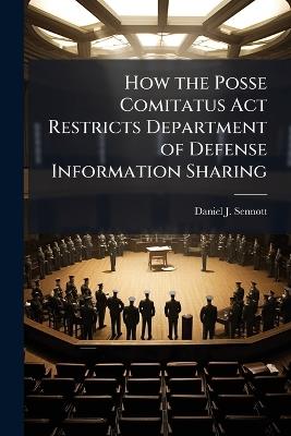 How the Posse Comitatus Act Restricts Department of Defense Information Sharing - Daniel J Sennott - cover