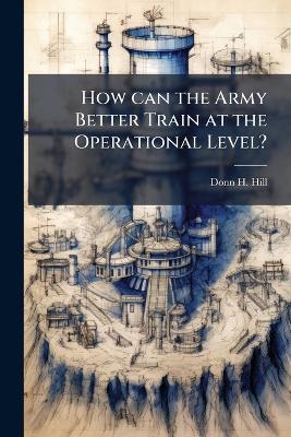 How can the Army Better Train at the Operational Level? - Donn H Hill - cover