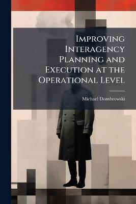Improving Interagency Planning and Execution at the Operational Level - Michael Dombrowski - cover