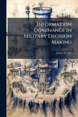 Information Dominance in Military Decision Making - James D Lee - cover
