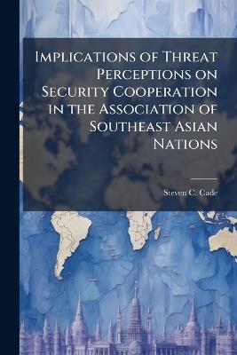 Implications of Threat Perceptions on Security Cooperation in the Association of Southeast Asian Nations - Steven C Cade - cover