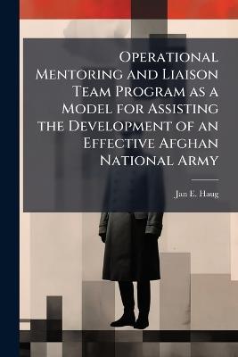 Operational Mentoring and Liaison Team Program as a Model for Assisting the Development of an Effective Afghan National Army - Jan E Haug - cover