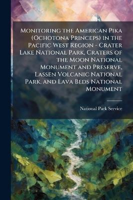 Monitoring the American Pika (Ochotona Princeps) in the Pacific West Region - Crater Lake National Park, Craters of the Moon National Monument and Preserve, Lassen Volcanic National Park, and Lava Beds National Monument - cover