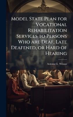 Model State Plan for Vocational Rehabilitation Services to Persons Who are Deaf, Late Deafened, or Hard of Hearing - Antona G Wilson - cover