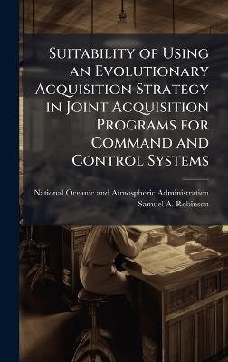 Suitability of Using an Evolutionary Acquisition Strategy in Joint Acquisition Programs for Command and Control Systems - Samuel A Robinson - cover