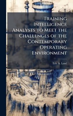 Training Intelligence Analysts to Meet the Challenges of the Contemporary Operating Environment - Eric A Land - cover