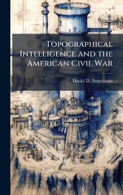 Topographical Intelligence and the American Civil War - Daniel D Nettesheim - cover
