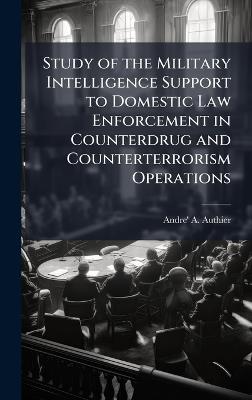 Study of the Military Intelligence Support to Domestic Law Enforcement in Counterdrug and Counterterrorism Operations - Andre' a Authier - cover