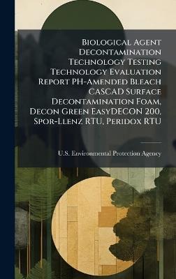 Biological Agent Decontamination Technology Testing Technology Evaluation Report PH-Amended Bleach CASCAD Surface Decontamination Foam, Decon Green EasyDECON 200, Spor-Llenz RTU, Peridox RTU - cover