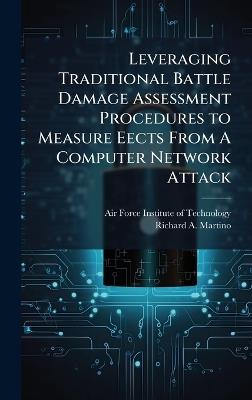 Leveraging Traditional Battle Damage Assessment Procedures to Measure Eects From A Computer Network Attack - Richard A Martino - cover