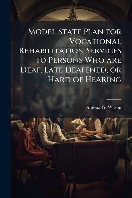 Model State Plan for Vocational Rehabilitation Services to Persons Who are Deaf, Late Deafened, or Hard of Hearing - Antona G Wilson - cover