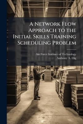 A Network Flow Approach to the Initial Skills Training Scheduling Problem - Anthony A Illig - cover