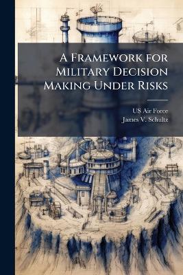 A Framework for Military Decision Making Under Risks - James V Schultz - cover
