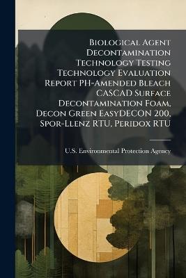 Biological Agent Decontamination Technology Testing Technology Evaluation Report PH-Amended Bleach CASCAD Surface Decontamination Foam, Decon Green EasyDECON 200, Spor-Llenz RTU, Peridox RTU - cover