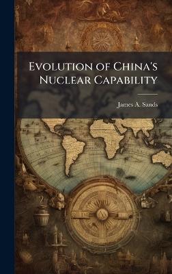 Evolution of China's Nuclear Capability - James A Sands - cover