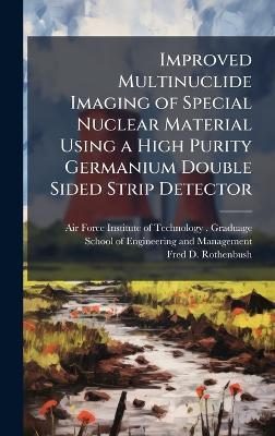 Improved Multinuclide Imaging of Special Nuclear Material Using a High Purity Germanium Double Sided Strip Detector - Fred D Rothenbush - cover