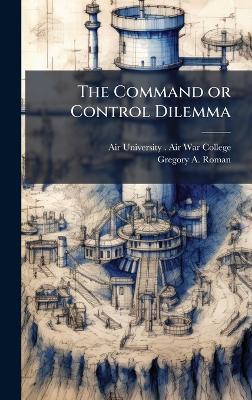 The Command or Control Dilemma - Gregory A Roman - cover