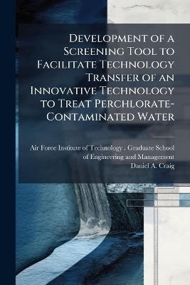 Development of a Screening Tool to Facilitate Technology Transfer of an Innovative Technology to Treat Perchlorate-Contaminated Water - Daniel A Craig - cover
