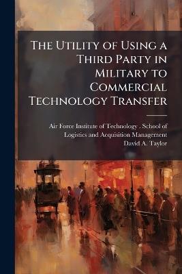 The Utility of Using a Third Party in Military to Commercial Technology Transfer - David A Taylor - cover