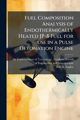 Fuel Composition Analysis of Endothermically Heated JP-8 Fuel for use in a Pulse Detonation Engine - Eric A Nagley - cover