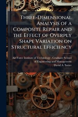 Three-Dimensional Analysis of a Composite Repair and the Effect of Overply Shape Variation on Structural Efficiency - David A Sutter - cover