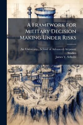 A Framework for Military Decision Making Under Risks - James V Schultz - cover