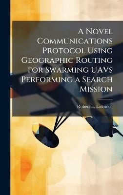 A Novel Communications Protocol Using Geographic Routing for Swarming UAVs Performing a Search Mission - Robert L Lidowski - cover