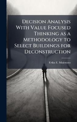 Decision Analysis With Value Focused Thinking as a Methodology to Select Buildings for Deconstruction - Erika E Maiorano - cover