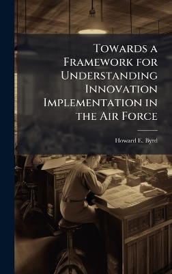 Towards a Framework for Understanding Innovation Implementation in the Air Force - Howard E Byrd - cover