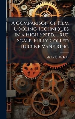 A Comparison of Film Cooling Techniques in a High Speed, True Scale, Fully Colled Turbine Vane Ring - Michael J Umholtz - cover
