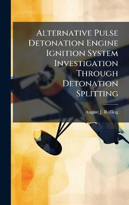 Alternative Pulse Detonation Engine Ignition System Investigation Through Detonation Splitting - August J Rolling - cover