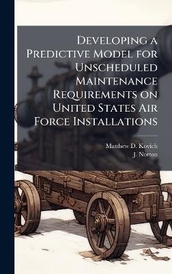 Developing a Predictive Model for Unscheduled Maintenance Requirements on United States Air Force Installations - Matthew D Kovich,J Norton - cover